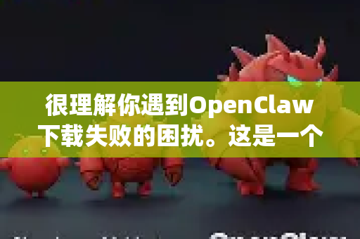 很理解你遇到OpenClaw下载失败的困扰。这是一个常见的开源项目部署问题，通常与网络环境和依赖配置有关