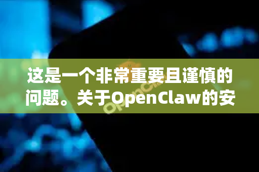 这是一个非常重要且谨慎的问题。关于OpenClaw的安全性，没有一个简单的安全或不安全的答案，因为它完全取决于您从哪里下载它-第1张图片-官方获取 | OpenClaw下载 - openclaw官网