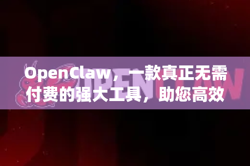 OpenClaw，一款真正无需付费的强大工具，助您高效工作
