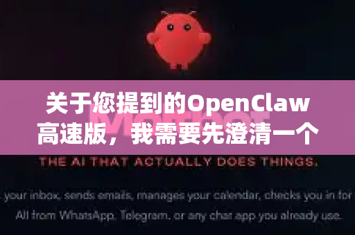 关于您提到的OpenClaw高速版，我需要先澄清一个重要的点，OpenClaw本身是一个开源的网络工具（通常与科学上网相关）而高速版往往是非官方或个人修改的版本