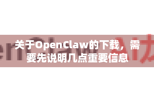 关于OpenClaw的下载，需要先说明几点重要信息