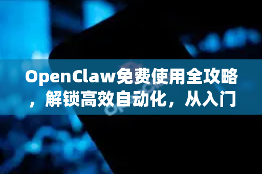 OpenClaw免费使用全攻略，解锁高效自动化，从入门到精通
