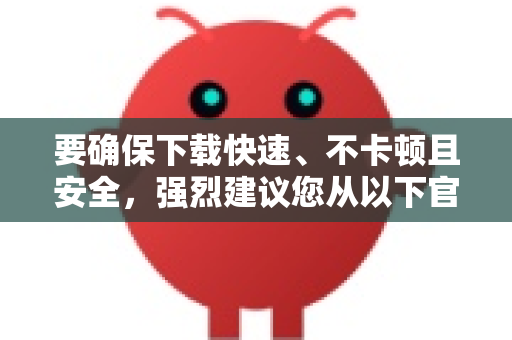 要确保下载快速、不卡顿且安全，强烈建议您从以下官方和可信的渠道获取