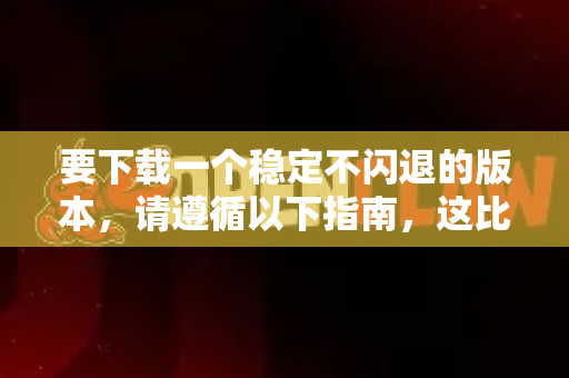 要下载一个稳定不闪退的版本，请遵循以下指南，这比单纯找一个下载链接更重要