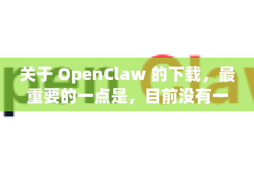 关于 OpenClaw 的下载，最重要的一点是，目前没有一个知名的、广受信任的官方软件叫做OpenClaw
