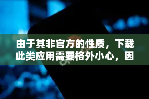 由于其非官方的性质，下载此类应用需要格外小心，因为网络上可能存在捆绑恶意软件或后门的篡改版本