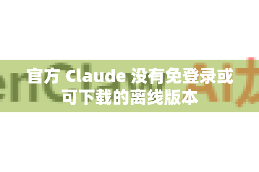 官方 Claude 没有免登录或可下载的离线版本