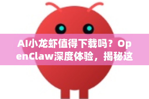 AI小龙虾值得下载吗？OpenClaw深度体验，揭秘这款吃货神器的真实力