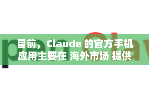 目前，Claude 的官方手机应用主要在 海外市场 提供，但您可以通过以下方法在手机上下载和使用-第1张图片-官方获取 | OpenClaw下载 - openclaw官网