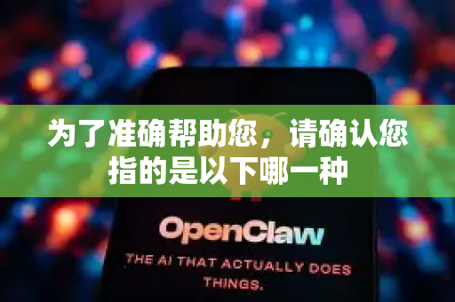 为了准确帮助您，请确认您指的是以下哪一种-第1张图片-官方获取 | OpenClaw下载 - openclaw官网