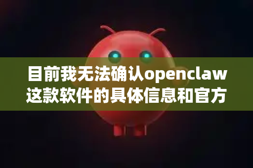 目前我无法确认openclaw这款软件的具体信息和官方下载渠道。建议您-第1张图片-官方获取 | OpenClaw下载 - openclaw官网