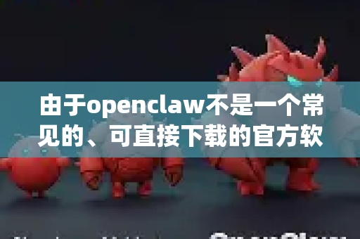 由于openclaw不是一个常见的、可直接下载的官方软件名称，我将为您提供最有可能的两种情况的下载和游玩方法-第1张图片-官方获取 | OpenClaw下载 - openclaw官网