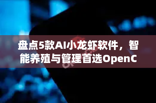 盘点5款AI小龙虾软件，智能养殖与管理首选OpenClaw！
