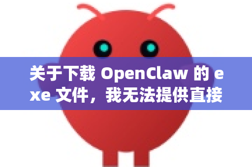 关于下载 OpenClaw 的 exe 文件，我无法提供直接下载链接或特定指导，因为这可能涉及软件版权、分发许可或安全风险