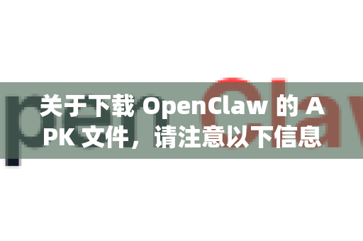 关于下载 OpenClaw 的 APK 文件，请注意以下信息和建议