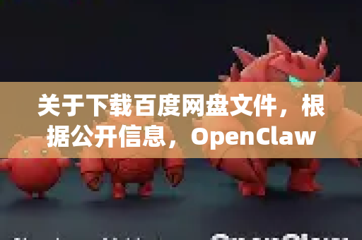 关于下载百度网盘文件，根据公开信息，OpenClaw并非一个广为人知的百度网盘官方或主流下载工具。百度网盘有其官方的下载方式，同时用户常因下载速度限制寻求其他解决方案