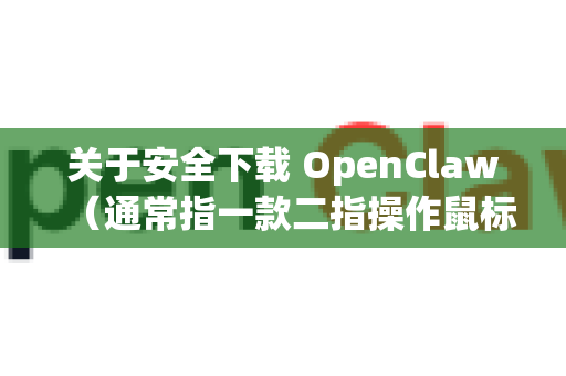 关于安全下载 OpenClaw（通常指一款二指操作鼠标手势工具）核心原则是只从官方或绝对可信的源获取，并保持谨慎。以下是具体步骤和安全建议
