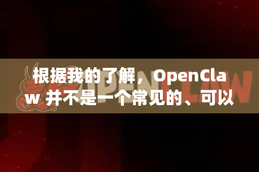 根据我的了解，OpenClaw 并不是一个常见的、可以直接下载安装的通用软件。根据网络上的信息，它主要有两种可能性，请根据您具体指的OpenClaw来判断