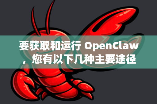 要获取和运行 OpenClaw,您有以下几种主要途径-第1张图片-官方获取 | OpenClaw下载 - openclaw官网 要获取和运行 OpenClaw,您有以下几种主要途径-第1张图片-官方获取 | OpenClaw下载 - openclaw官网