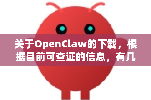 关于OpenClaw的下载，根据目前可查证的信息，有几个关键点需要您注意