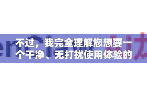 不过，我完全理解您想要一个干净、无打扰使用体验的需求。因此，我将为您提供以下几种合法、安全的解决方案
