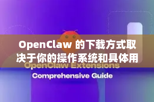OpenClaw 的下载方式取决于你的操作系统和具体用途。以下是几种常见且方便的下载方法