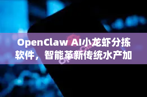 OpenClaw AI小龙虾分拣软件，智能革新传统水产加工业