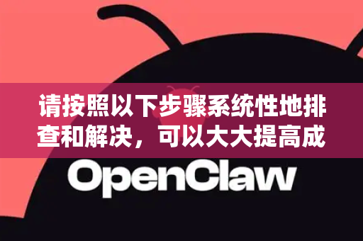 请按照以下步骤系统性地排查和解决，可以大大提高成功率
