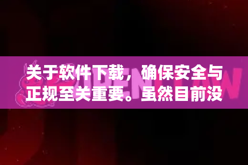 关于软件下载，确保安全与正规至关重要。虽然目前没有一款知名、广泛使用的官方软件叫做OpenClaw，但根据您的提问，我可以为您提供一套适用于任何软件的、最正规、最安全的下载通用方法