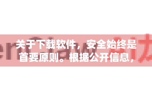 关于下载软件，安全始终是首要原则。根据公开信息，openclaw这个名称可能指的是一个开源项目或工具，但直接搜索容易遇到非官方或存在安全风险的版本