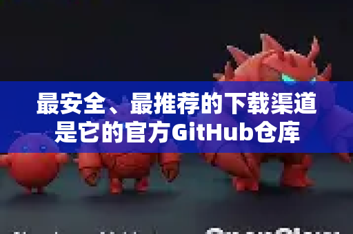 最安全、最推荐的下载渠道是它的官方GitHub仓库