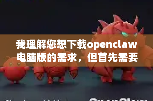 我理解您想下载openclaw电脑版的需求，但首先需要明确一点，OpenClaw并不是一个广为人知、有官方发布的常见软件名称