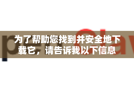 为了帮助您找到并安全地下载它，请告诉我以下信息