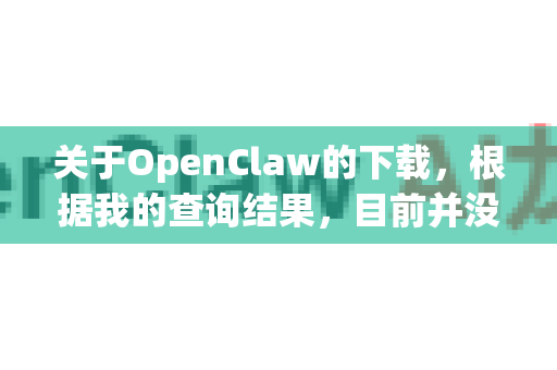 关于OpenClaw的下载，根据我的查询结果，目前并没有一个广泛知名且官方维护的软件直接叫做OpenClaw。您提到的这个名字，很可能是指以下几类工具之一