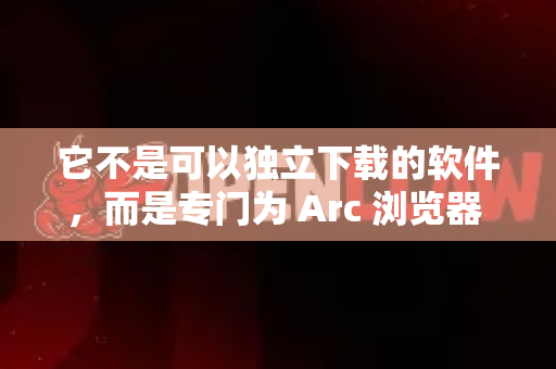 它不是可以独立下载的软件，而是专门为 Arc 浏览器 设计的一款强大扩展程序