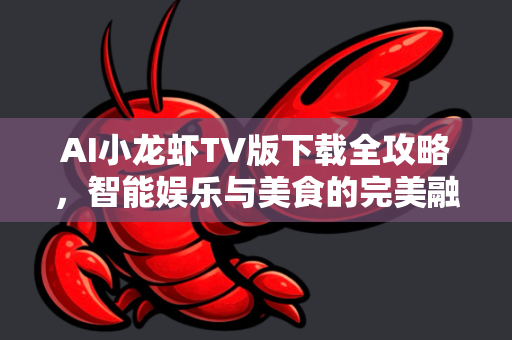 AI小龙虾TV版下载全攻略，智能娱乐与美食的完美融合