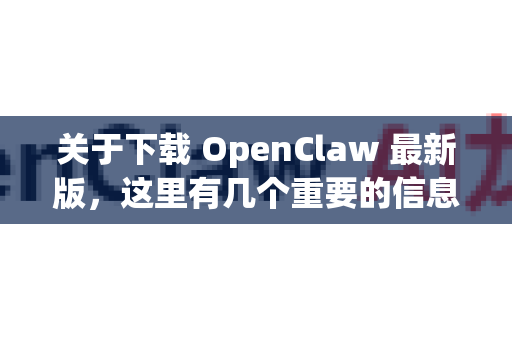 关于下载 OpenClaw 最新版，这里有几个重要的信息和步骤供你参考