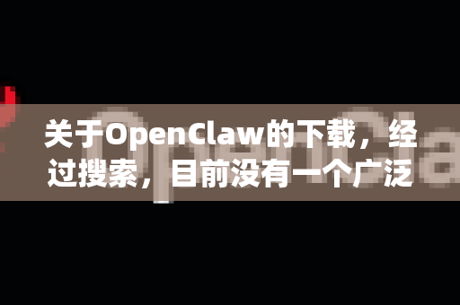 关于OpenClaw的下载，经过搜索，目前没有一个广泛知名、且直接名为OpenClaw的正版软件。这个名字可能指的是某个特定的小众工具、游戏模组、研究项目或软件，也可能是一个非官方的称呼