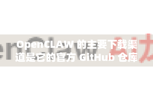 OpenCLAW 的主要下载渠道是它的官方 GitHub 仓库。以下是获取方式