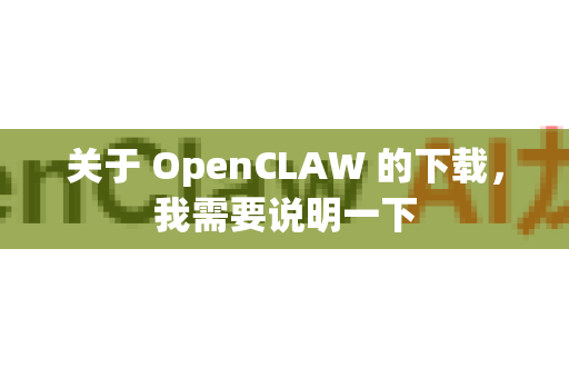 关于 OpenCLAW 的下载，我需要说明一下