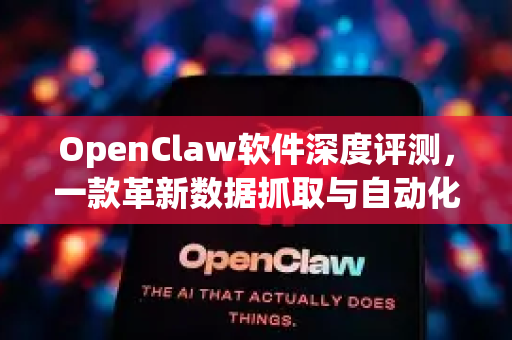 OpenClaw软件深度评测，一款革新数据抓取与自动化流程的利器