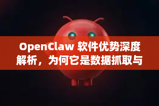 OpenClaw 软件优势深度解析，为何它是数据抓取与处理的终极利器？