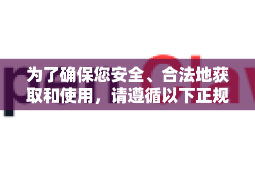 为了确保您安全、合法地获取和使用，请遵循以下正规途径