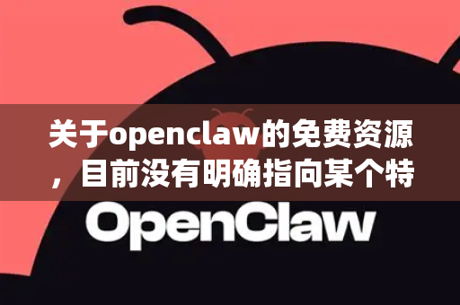 关于openclaw的免费资源，目前没有明确指向某个特定知名软件或平台（可能是一个小众工具、项目或社区昵称）以下是一些常见的免费资源查找思路和建议
