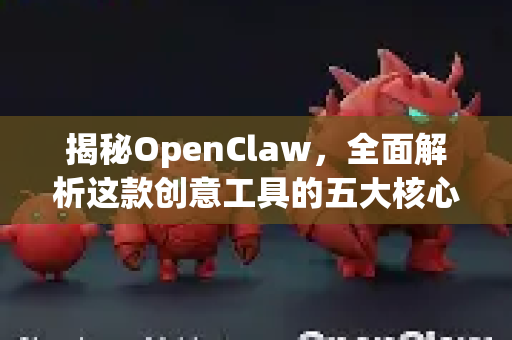 揭秘OpenClaw，全面解析这款创意工具的五大核心特色与实战应用