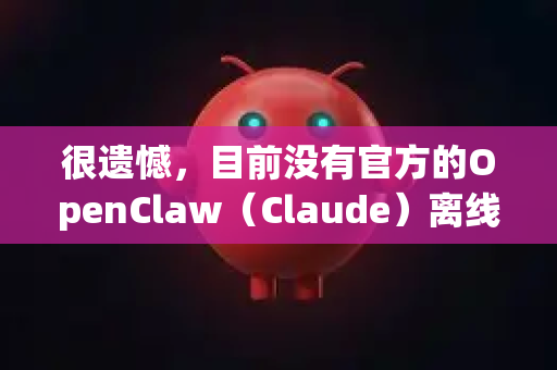 很遗憾，目前没有官方的OpenClaw（Claude）离线版本。作为Anthropic开发的AI助手，Claude主要通过其官方平台在线提供服务