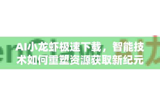 AI小龙虾极速下载，智能技术如何重塑资源获取新纪元