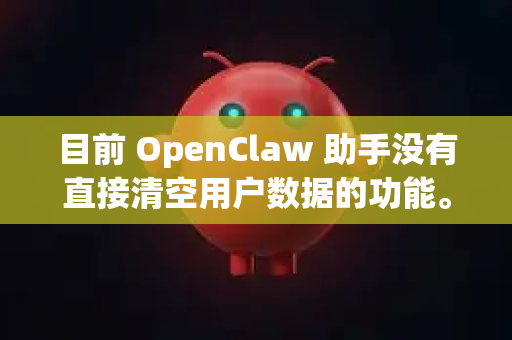 目前 OpenClaw 助手没有直接清空用户数据的功能。不过，你可以通过以下方式管理你的数据
