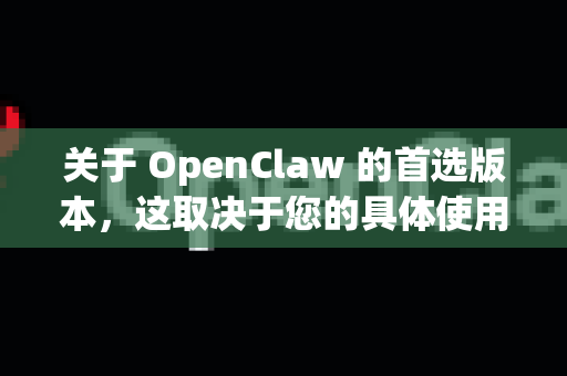 关于 OpenClaw 的首选版本，这取决于您的具体使用场景和需求。以下是针对不同情况的版本选择建议