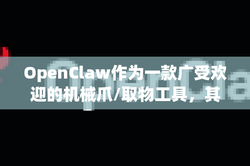 OpenClaw作为一款广受欢迎的机械爪/取物工具，其用户好评主要集中在以下几个方面，这些也是它区别于普通工具的核心优势
